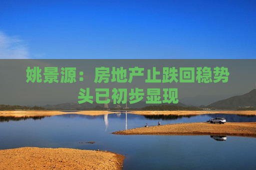 姚景源：房地产止跌回稳势头已初步显现
