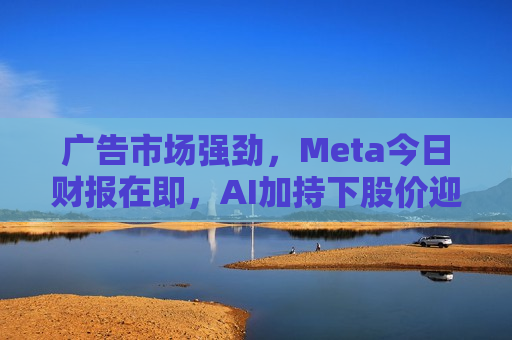 广告市场强劲，Meta今日财报在即，AI加持下股价迎涨势