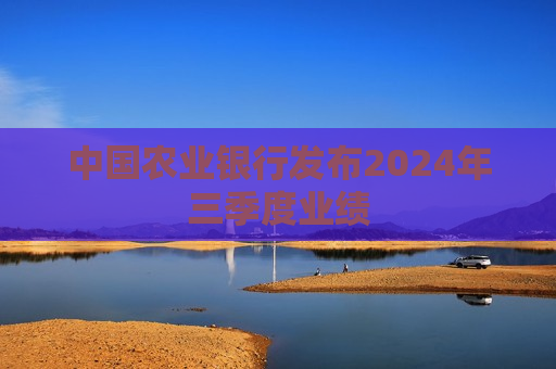 中国农业银行发布2024年三季度业绩