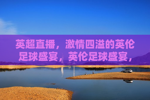 英超直播， *** 四溢的英伦足球盛宴，英伦足球盛宴，英超直播 *** 四溢，英超直播，英伦足球盛宴， *** 四溢