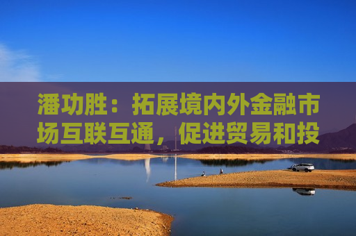 潘功胜：拓展境内外金融市场互联互通，促进贸易和投融资便利化