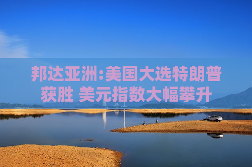邦达亚洲:美国大选特朗普获胜 美元指数大幅攀升