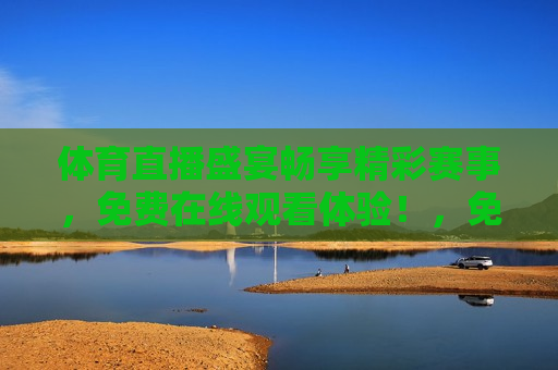 体育直播盛宴畅享精彩赛事，免费在线观看体验！，免费观看体育直播，畅享精彩赛事盛宴！，免费观看体育直播盛宴，畅享精彩赛事在线体验