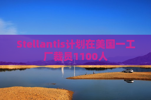 Stellantis计划在美国一工厂裁员1100人