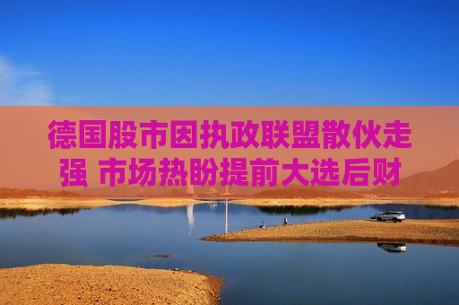 德国股市因执政联盟散伙走强 市场热盼提前大选后财政政策转向