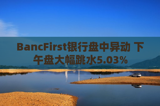 BancFirst银行盘中异动 下午盘大幅跳水5.03%