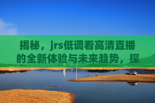 揭秘，jrs低调看高清直播的全新体验与未来趋势，探索未来，揭秘jrs高清直播新体验，揭秘，JRS高清直播新体验，探索未来直播趋势