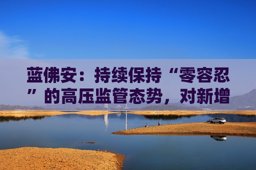 蓝佛安：持续保持“零容忍”的高压监管态势，对新增隐性债务发现一起、查处一起、问责一起