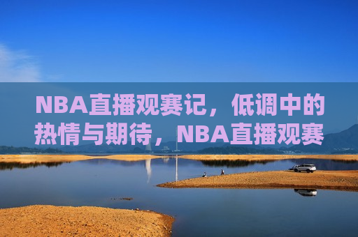 NBA直播观赛记，低调中的热情与期待，NBA直播观赛体验，热情与期待，NBA直播观赛体验，热情与期待交织的低调盛宴