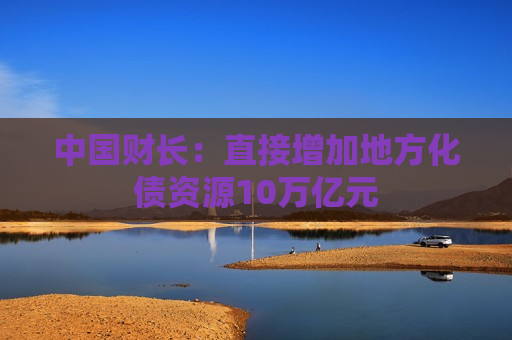 中国财长：直接增加地方化债资源10万亿元