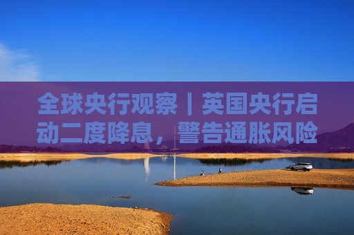 全球央行观察｜英国央行启动二度降息，警告通胀风险重回谨慎渐进路线  第1张