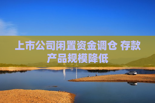 上市公司闲置资金调仓 存款产品规模降低