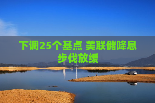 下调25个基点 美联储降息步伐放缓