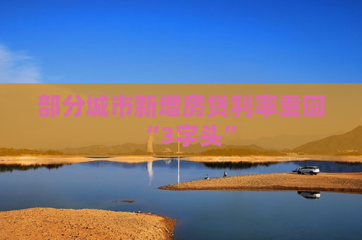 部分城市新增房贷利率重回“3字头”