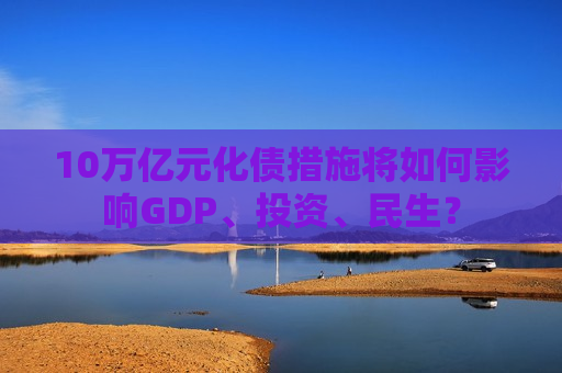 10万亿元化债措施将如何影响GDP、投资、民生？