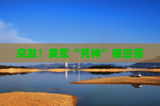 突发！美军“死神”被击落