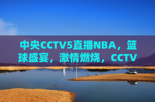 中央CCTV5直播NBA，篮球盛宴， *** 燃烧，CCTV5直播NBA盛宴，篮球 *** 燃烧之夜，CCTV5直播NBA盛宴，篮球 *** 燃烧之夜