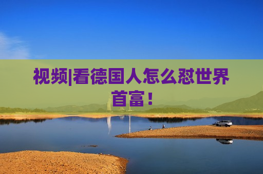 视频|看德国人怎么怼世界首富！