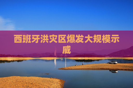 西班牙洪灾区爆发大规模 *** 