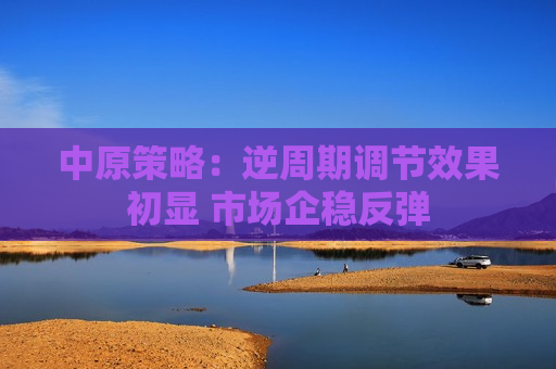 中原策略：逆周期调节效果初显 市场企稳反弹