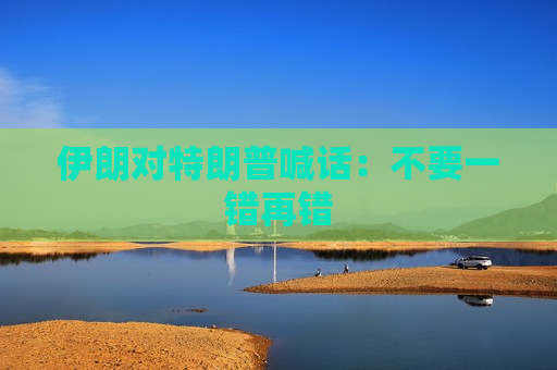 伊朗对特朗普喊话：不要一错再错