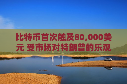 比特币首次触及80,000美元 受市场对特朗普的乐观情绪影响  第1张
