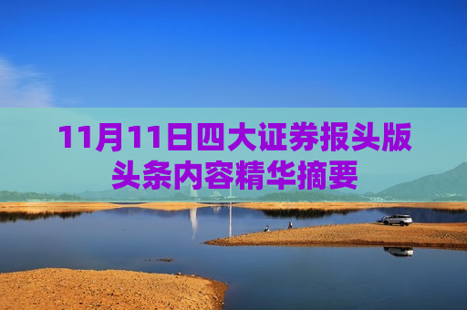 11月11日四大证券报头版头条内容精华摘要