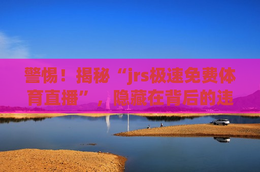 警惕！揭秘“jrs极速免费体育直播”，隐藏在背后的违法犯罪问题，警惕！免费体育直播软件背后的违法犯罪陷阱，警惕！免费体育直播软件背后的违法犯罪陷阱