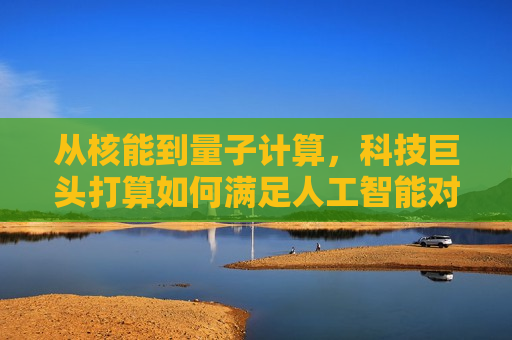从核能到量子计算，科技巨头打算如何满足人工智能对能源的需求？