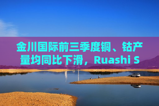 金川国际前三季度铜、钴产量均同比下滑，Ruashi SAS公司5%权益已无偿 *** 给刚果（金） *** 