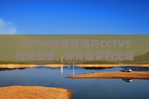 CCTV5在线直播与CCTV5现场直播，体育盛宴的无缝切换，CCTV5，体育盛宴的无缝切换，CCTV5，体育盛宴的无缝切换