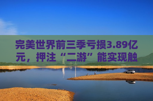 完美世界前三季亏损3.89亿元，押注“二游”能实现触底反弹吗？
