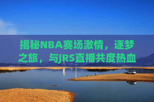 揭秘NBA赛场 *** ，逐梦之旅，与JRS直播共度热血时光，揭秘NBA赛场 *** ，逐梦之旅，与JRS直播共赴热血时刻，揭秘NBA赛场 *** ，逐梦之旅与JRS直播共赴热血时刻