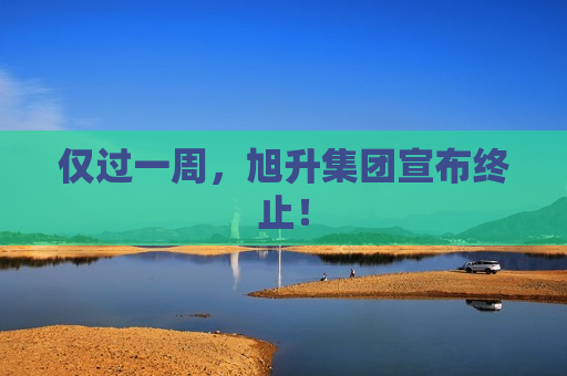 仅过一周，旭升集团宣布终止！