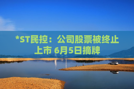 *ST民控：公司股票被终止上市 6月5日摘牌