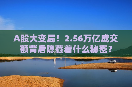 A股大变局！2.56万亿成交额背后隐藏着什么秘密？