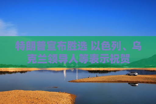 特朗普宣布胜选 以色列、乌克兰领导人等表示祝贺