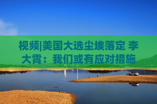 视频|美国大选尘埃落定 李大霄：我们或有应对措施