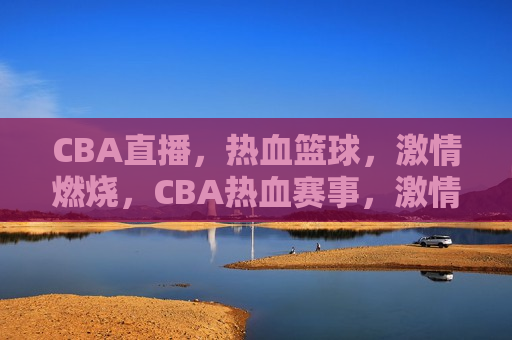 CBA直播，热血篮球， *** 燃烧，CBA热血赛事， *** 燃烧之夜，CBA热血赛事， *** 燃烧之夜