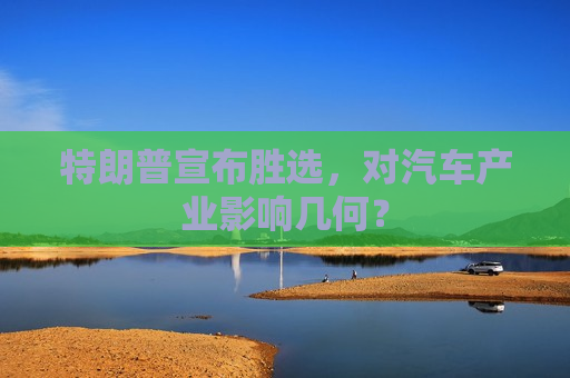 特朗普宣布胜选，对汽车产业影响几何？