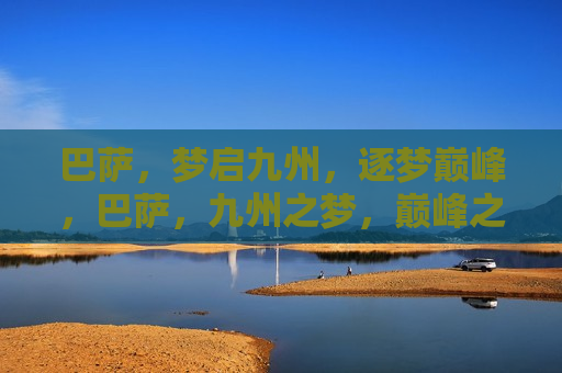 巴萨，梦启九州，逐梦巅峰，巴萨，九州之梦，巅峰之旅，九州巅峰之旅，巴萨的逐梦之旅  第1张