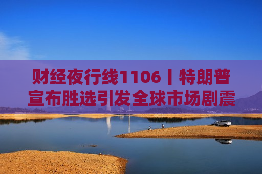财经夜行线1106丨特朗普宣布胜选引发全球市场剧震 A股三大指数冲高回落