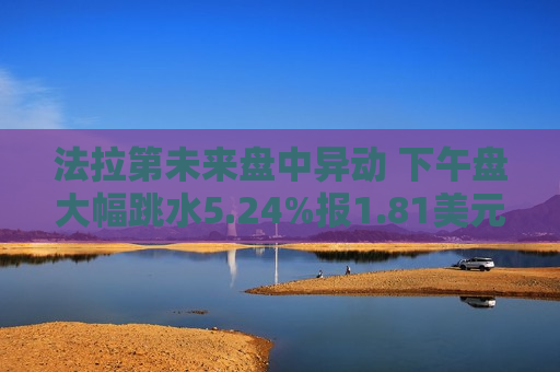法拉第未来盘中异动 下午盘大幅跳水5.24%报1.81美元