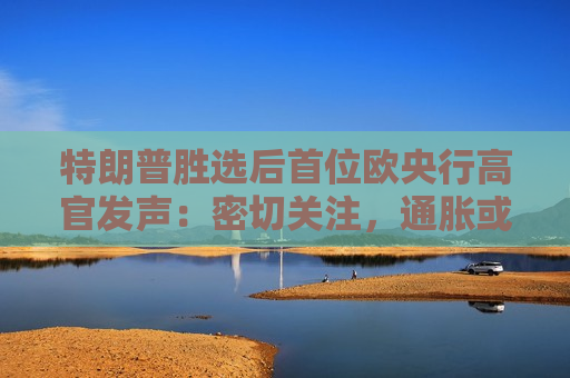 特朗普胜选后首位欧央行高官发声：密切关注，通胀或面临巨大冲击