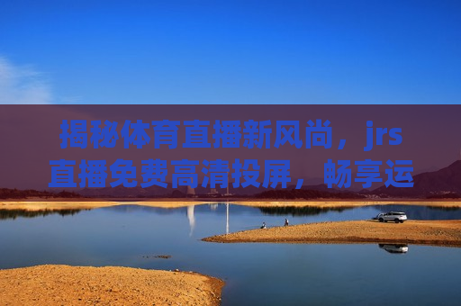 揭秘体育直播新风尚，jrs直播免费高清投屏，畅享运动盛宴！，揭秘体育直播新风尚，jrs直播免费投屏，运动盛宴畅享无阻！，揭秘体育直播新风尚，jrs直播免费投屏，畅享无阻的运动盛宴！