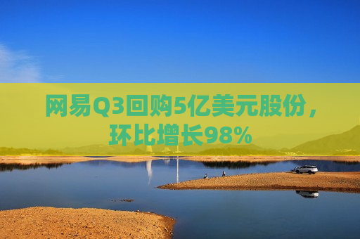 网易Q3回购5亿美元股份，环比增长98%