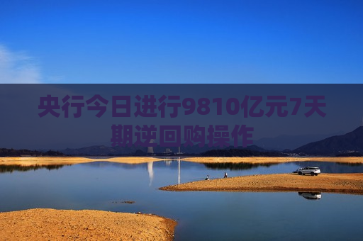 央行今日进行9810亿元7天期逆回购操作