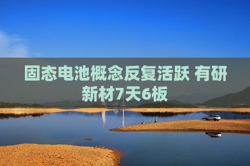 固态电池概念反复活跃 有研新材7天6板