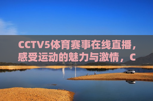 CCTV5体育赛事在线直播，感受运动的魅力与 *** ，CCTV5体育赛事在线直播，运动的魅力与 *** 盛宴，CCTV5体育赛事在线直播，运动的魅力与 *** 盛宴