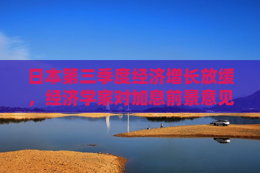 日本第三季度经济增长放缓，经济学家对加息前景意见不一